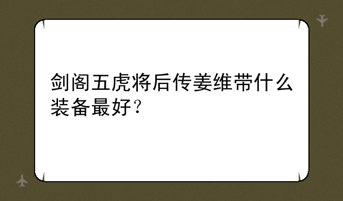 剑阁五虎将后传姜维带什么装备最好？