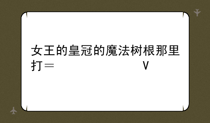 女王的皇冠的魔法树根那里打？求跪啊