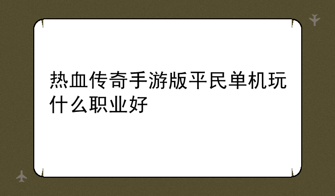 热血传奇手游版平民单机玩什么职业好