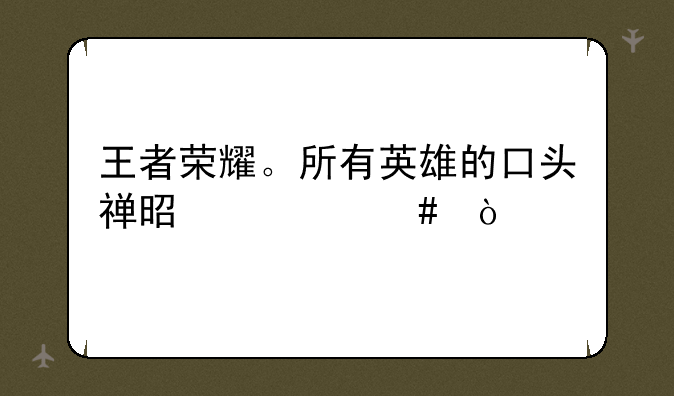 王者荣耀。所有英雄的口头禅是什么？