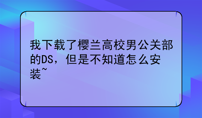 我下载了樱兰高校男公关部的DS，但是不知道怎么安装~