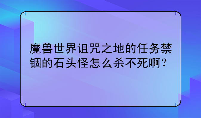 魔兽世界诅咒之地的任务禁锢的石头怪怎么杀不死啊？