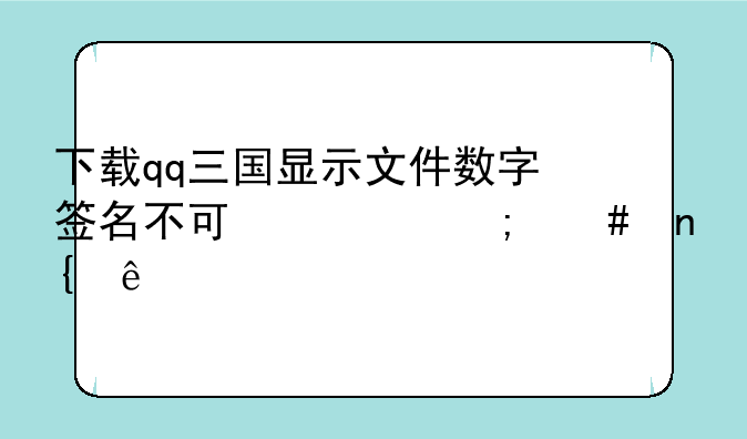 下载qq三国显示文件数字签名不可信怎么回事
