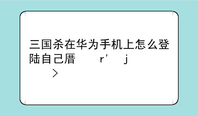 三国杀在华为手机上怎么登陆自己原有的账号