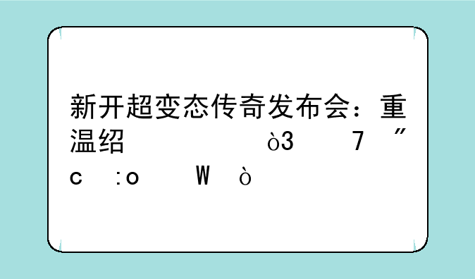 新开超变态传奇发布会：重温经典，再战玛法！