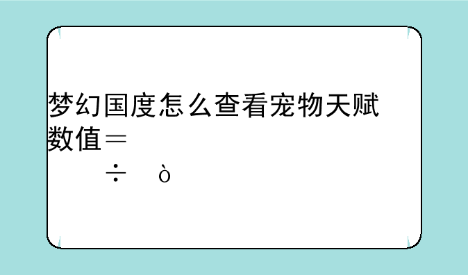 梦幻国度怎么查看宠物天赋数值？越详细越好？