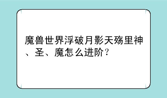 魔兽世界浮破月影天殇里神、圣、魔怎么进阶？