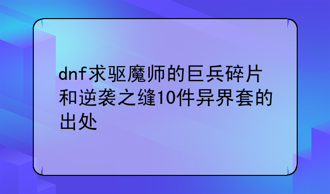 dnf求驱魔师的巨兵碎片和逆袭之缝10件异界套的出处