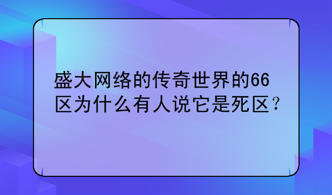 盛大网络的传奇世界的66区为什么有人说它是死区？