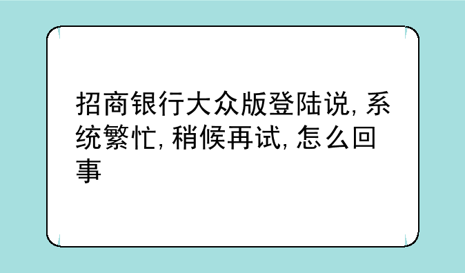 招商银行大众版登陆说,系统繁忙,稍候再试,怎么回事
