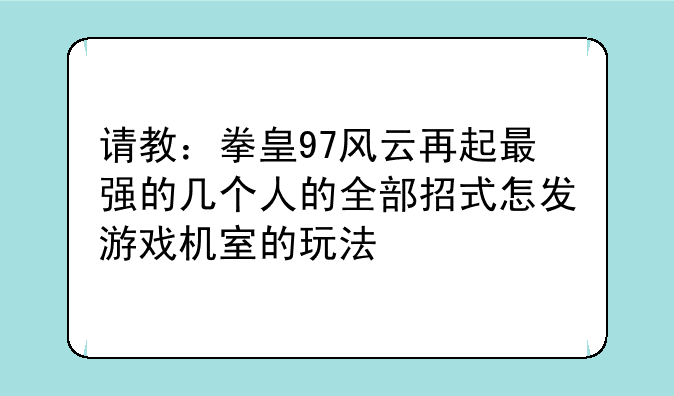 请教：拳皇97风云再起最强的几个人的全部招式怎发游戏机室的玩法