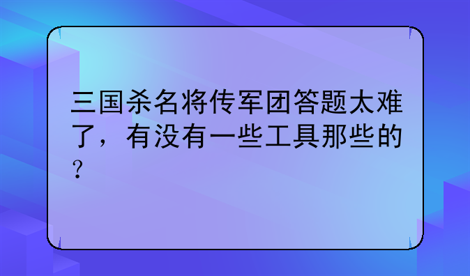 三国杀名将传军团答题太难了，有没有一些工具那些的？