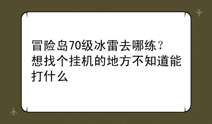 冒险岛70级冰雷去哪练？想找个挂机的地方不知道能打什么