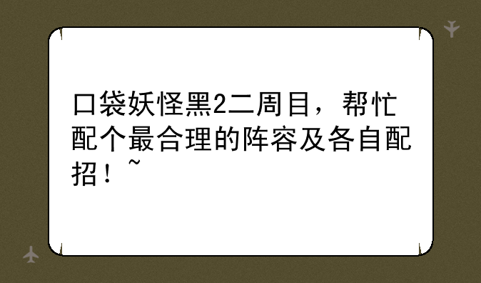 口袋妖怪黑2二周目，帮忙配个最合理的阵容及各自配招！~