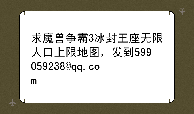 求魔兽争霸3冰封王座无限人口上限地图，发到599059238@qq.com
