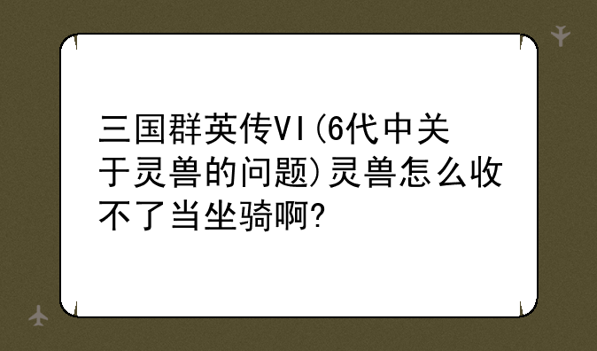 三国群英传VI(6代中关于灵兽的问题)灵兽怎么收不了当坐骑啊?