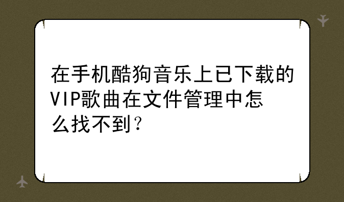 在手机酷狗音乐上已下载的VIP歌曲在文件管理中怎么找不到？