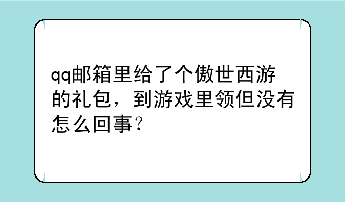 qq邮箱里给了个傲世西游的礼包，到游戏里领但没有怎么回事？