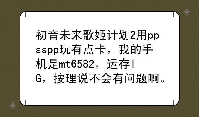 初音未来歌姬计划2用ppsspp玩有点卡，我的手机是mt6582，运存1G，按理说不会有问题啊。求