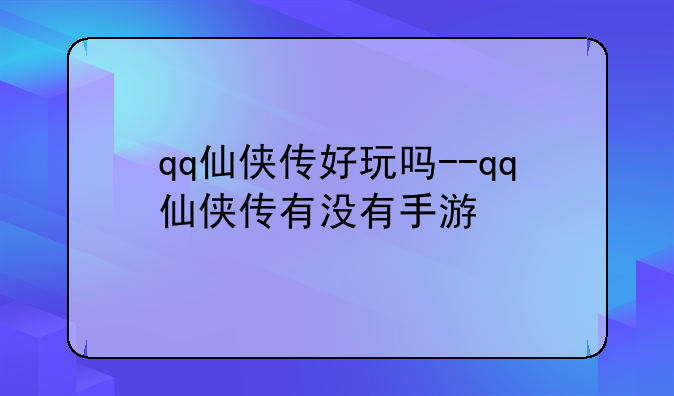 qq仙侠传好玩吗--qq仙侠传有没有手游