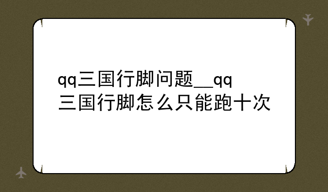 qq三国行脚问题__qq三国行脚怎么只能跑十次