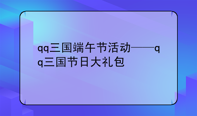 qq三国端午节活动——qq三国节日大礼包