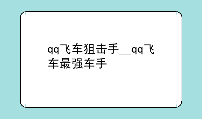 qq飞车狙击手__qq飞车最强车手