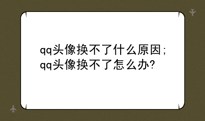 qq头像换不了什么原因;qq头像换不了怎么办?