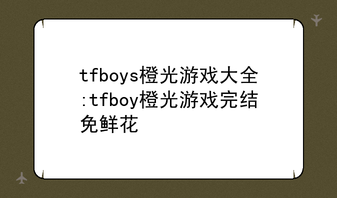 tfboys橙光游戏大全:tfboy橙光游戏完结免鲜花