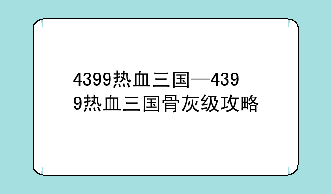 4399热血三国—4399热血三国骨灰级攻略