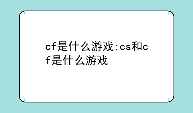 cf是什么游戏:cs和cf是什么游戏
