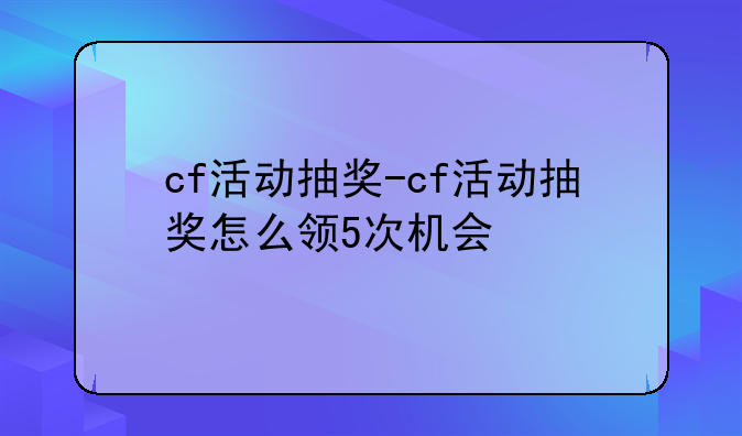 cf活动抽奖-cf活动抽奖怎么领5次机会