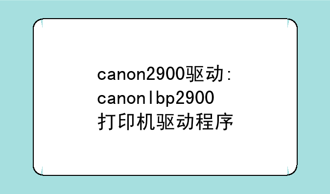 canon2900驱动:canonlbp2900打印机驱动程序