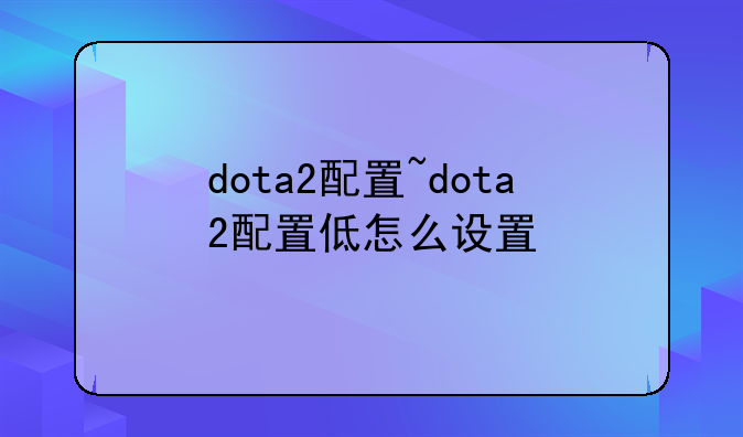 dota2配置~dota2配置低怎么设置