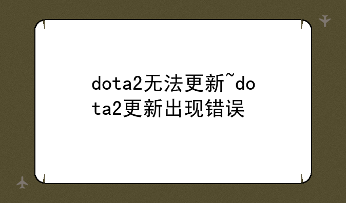 dota2无法更新~dota2更新出现错误