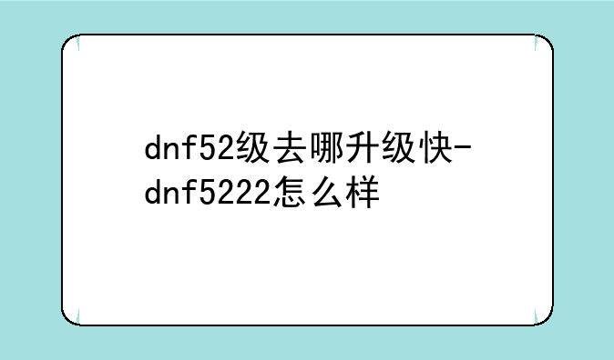 dnf52级去哪升级快-dnf5222怎么样