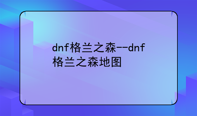 dnf格兰之森--dnf格兰之森地图