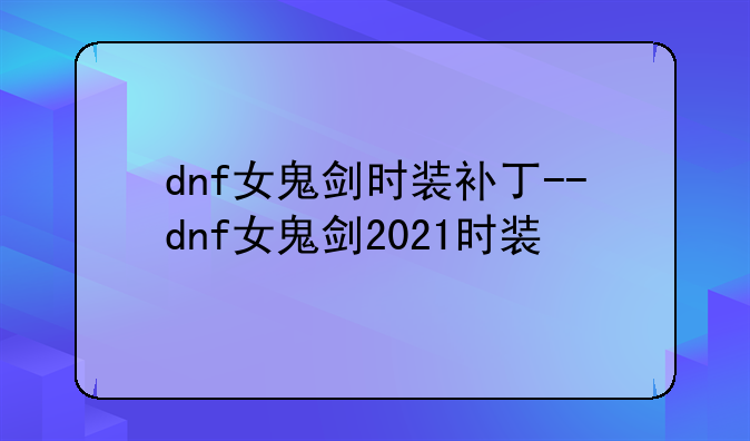 dnf女鬼剑时装补丁--dnf女鬼剑2021时装