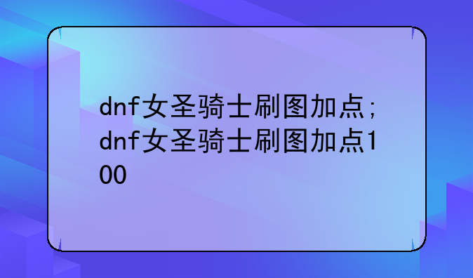 dnf女圣骑士刷图加点;dnf女圣骑士刷图加点100
