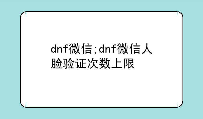 dnf微信;dnf微信人脸验证次数上限