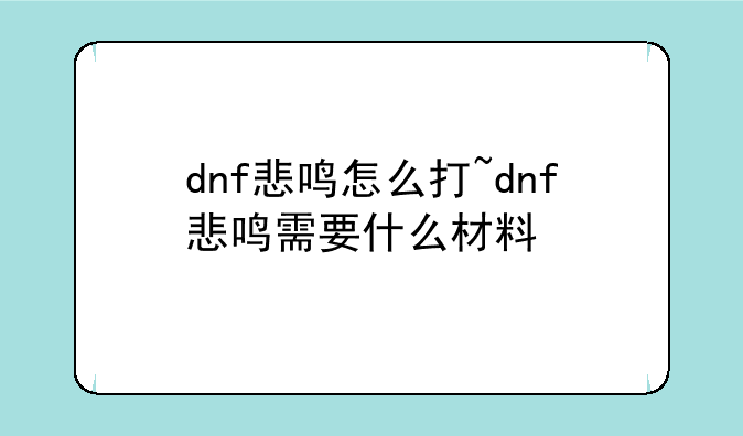 dnf悲鸣怎么打~dnf悲鸣需要什么材料