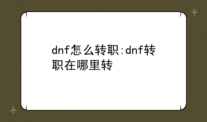 dnf怎么转职:dnf转职在哪里转