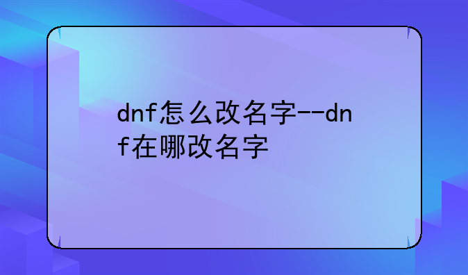 dnf怎么改名字--dnf在哪改名字