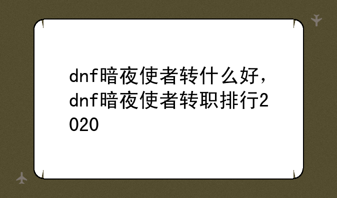 dnf暗夜使者转什么好，dnf暗夜使者转职排行2020