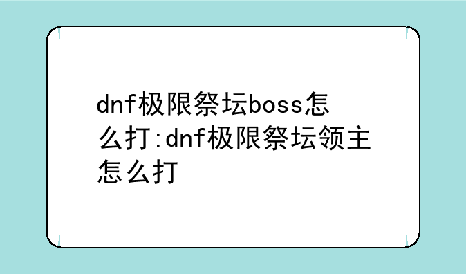 dnf极限祭坛boss怎么打:dnf极限祭坛领主怎么打
