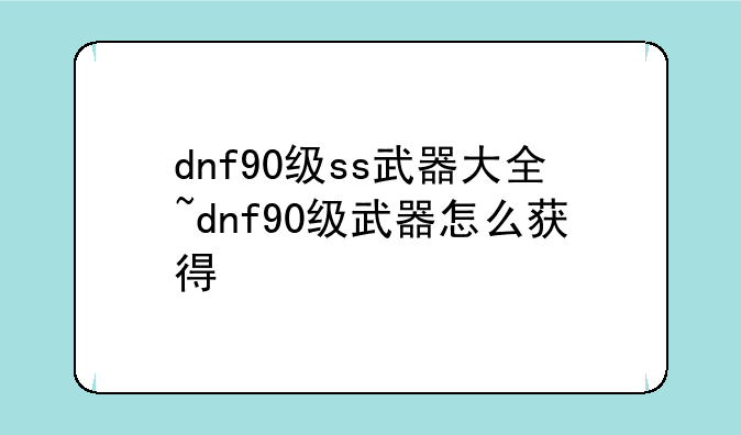 dnf90级ss武器大全~dnf90级武器怎么获得