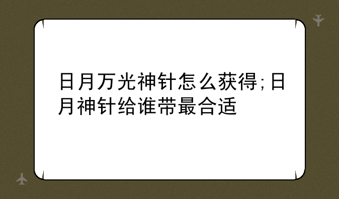 日月万光神针怎么获得;日月神针给谁带最合适
