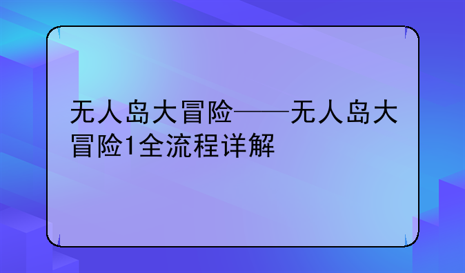 无人岛大冒险——无人岛大冒险1全流程详解