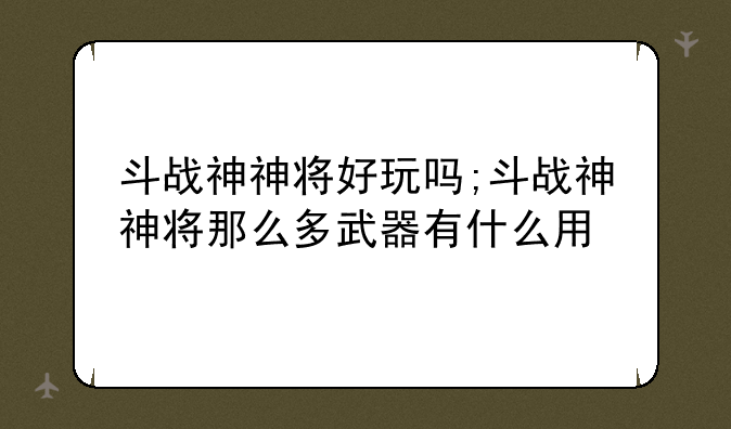 斗战神神将好玩吗;斗战神神将那么多武器有什么用