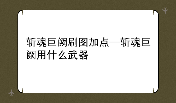 斩魂巨阙刷图加点—斩魂巨阙用什么武器